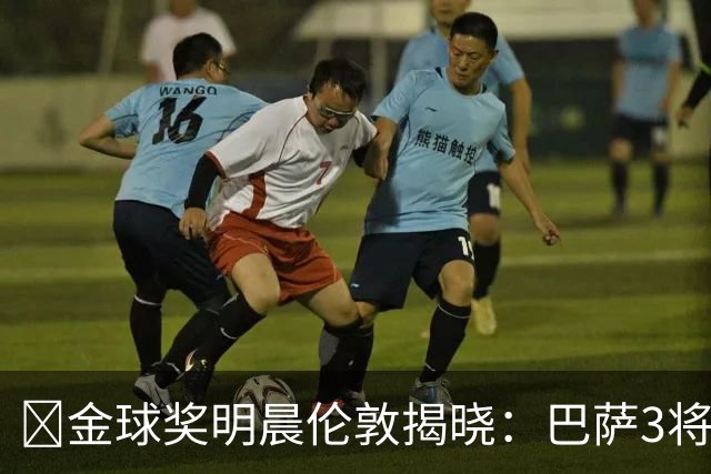 ​金球奖明晨伦敦揭晓：巴萨3将出席，亚马尔双线冲奖