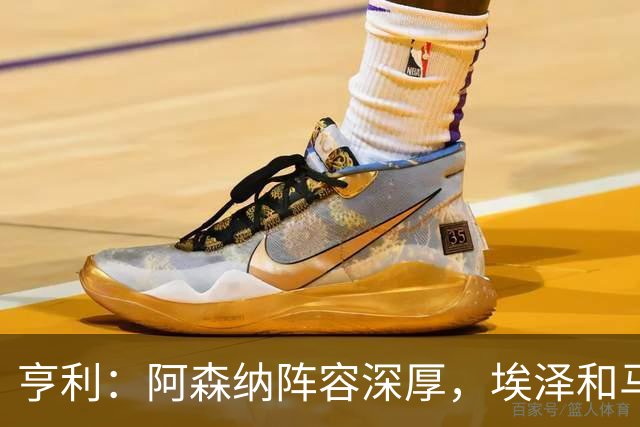 亨利：阿森纳阵容深厚，埃泽和马杜埃凯替补出场展现了自己的实力