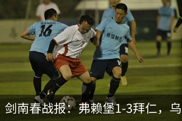 剑南春战报：弗赖堡1-3拜仁，乌帕破门，奥利塞建功