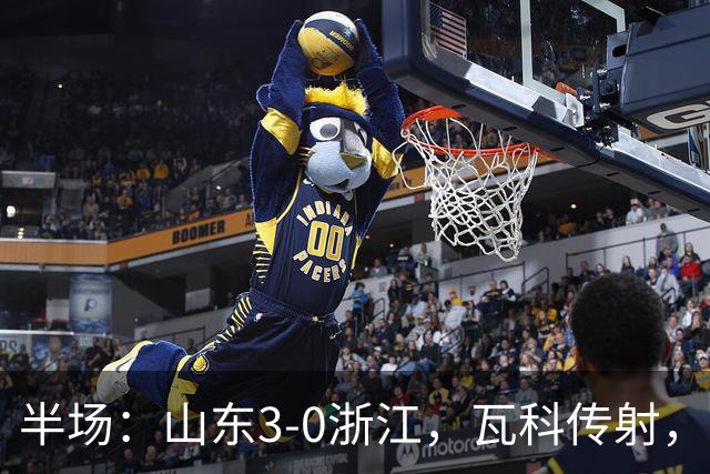 半场：山东3-0浙江，瓦科传射，克雷桑两助，徐俊驰直红