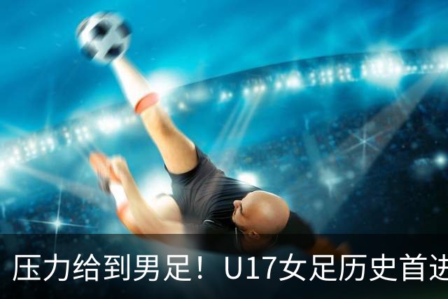 压力给到男足！U17女足历史首进世少赛八强，U17男足11月战世少赛