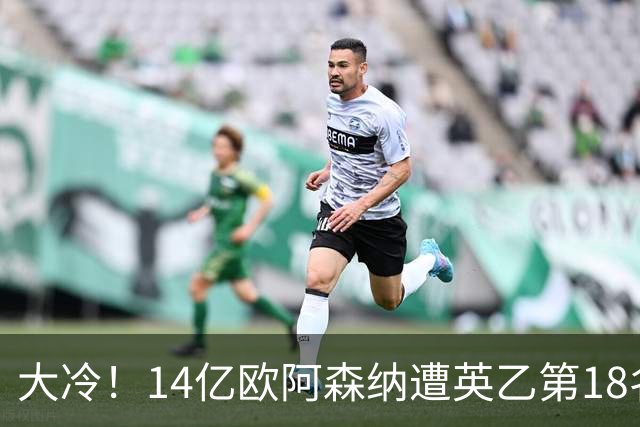 大冷！14亿欧阿森纳遭英乙第18名淘汰：身价是对方500倍 无缘4冠王