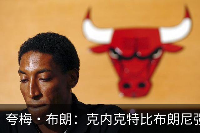 夸梅·布朗：克内克特比布朗尼强却被裁 他成了NBA人情世故牺牲品