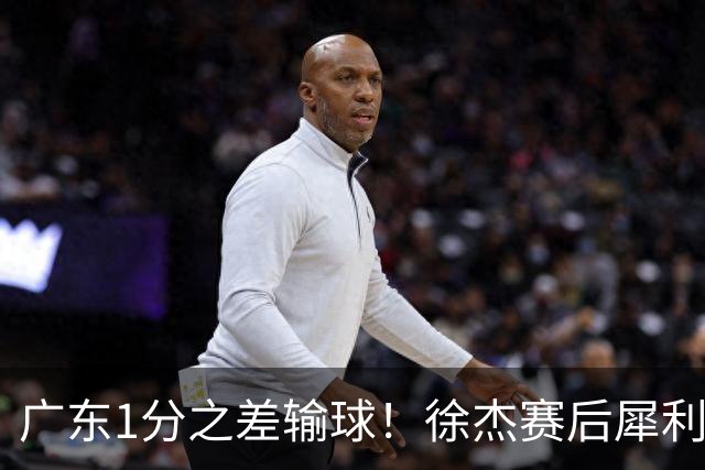 广东1分之差输球！徐杰赛后犀利说出原因，有些话赢球时不敢说，4外援为啥捏不成一股绳！