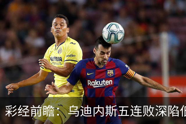 彩经前瞻：乌迪内斯五连败深陷低谷，看好AC米兰客场带走三分