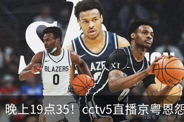 晚上19点35！cctv5直播京粤恩怨局，周琦赵睿战救主，胡明轩渴望救赎，北京冲连胜