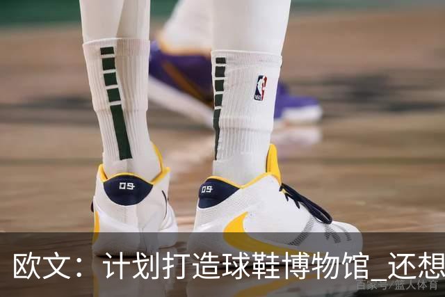 欧文：计划打造球鞋博物馆 还想卖掉自己收藏的耐克鞋