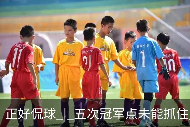 正好侃球 | 五次冠军点未能抓住 蓉城庆功的香槟，何时能打开？