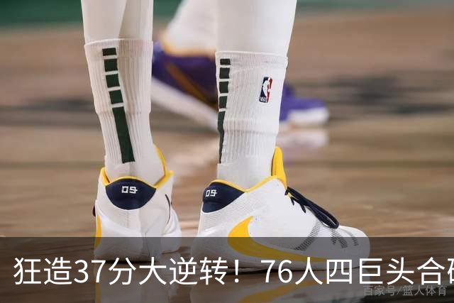 狂造37分大逆转！76人四巨头合砍94分，我必须承认4个现实