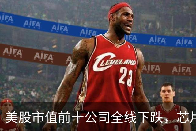 美股市值前十公司全线下跌，芯片股走低，ARM跌超4%