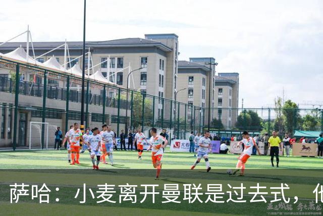 萨哈：小麦离开曼联是过去式，他去皇马和贝林搭档会很有看点