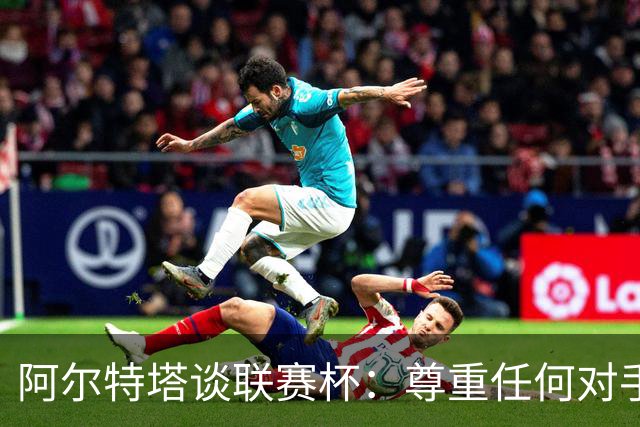 阿尔特塔谈联赛杯：尊重任何对手全力争胜，阿森纳需要全员发力